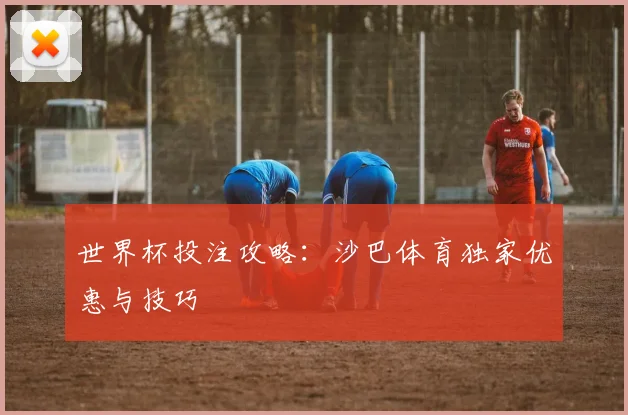 世界杯投注攻略：沙巴体育独家优惠与技巧
