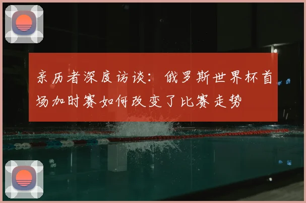 亲历者深度访谈：俄罗斯世界杯首场加时赛如何改变了比赛走势