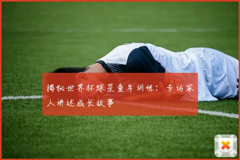 揭秘世界杯球星童年训练:专访家人讲述成长故事