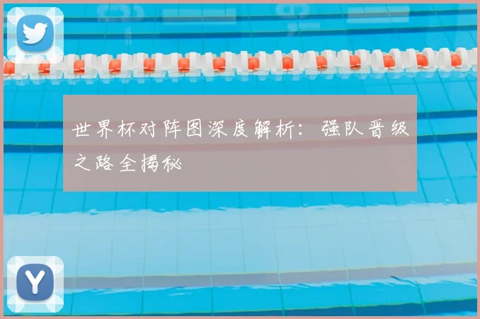 世界杯对阵图深度解析：强队晋级之路全揭秘