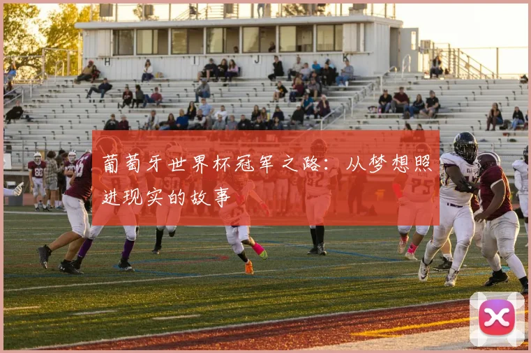 葡萄牙世界杯冠军之路：从梦想照进现实的故事