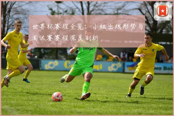 世界杯赛程全览：小组出线形势与淘汰赛赛程深度剖析