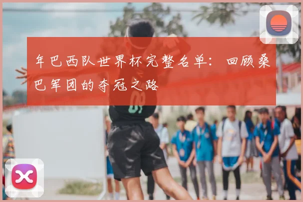 年巴西队世界杯完整名单：回顾桑巴军团的夺冠之路