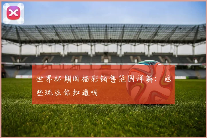 世界杯期间福彩销售范围详解：这些玩法你知道吗