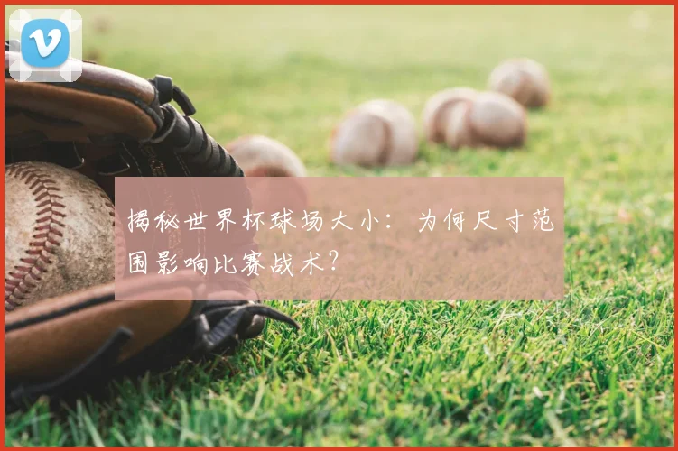 揭秘世界杯球场大小:为何尺寸范围影响比赛战术?