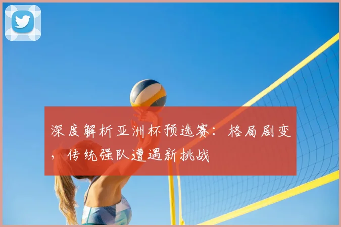 深度解析亚洲杯预选赛:格局剧变,传统强队遭遇新挑战