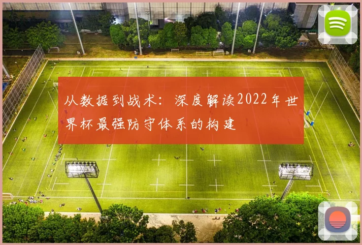 从数据到战术：深度解读2022年世界杯最强防守体系的构建