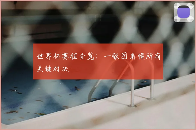 世界杯赛程全览：一张图看懂所有关键对决
