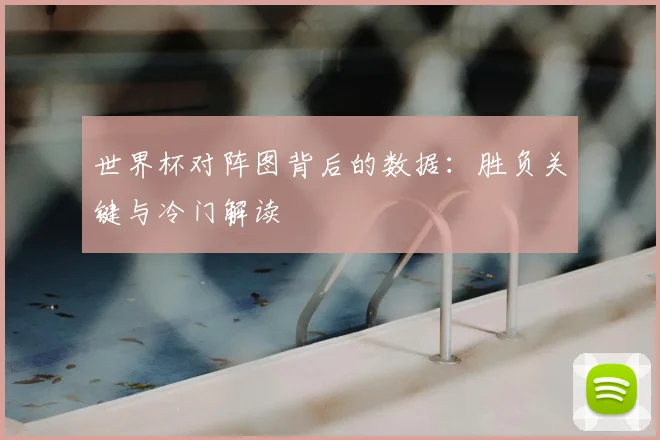 世界杯对阵图背后的数据：胜负关键与冷门解读