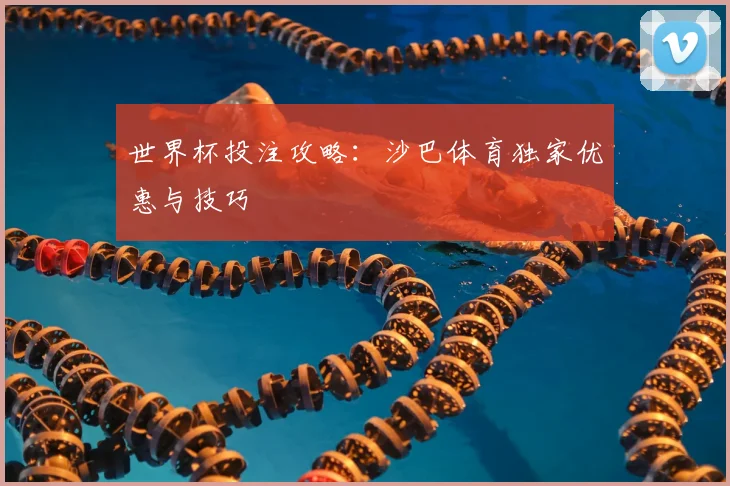 世界杯投注攻略：沙巴体育独家优惠与技巧