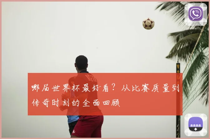 哪届世界杯最好看？从比赛质量到传奇时刻的全面回顾