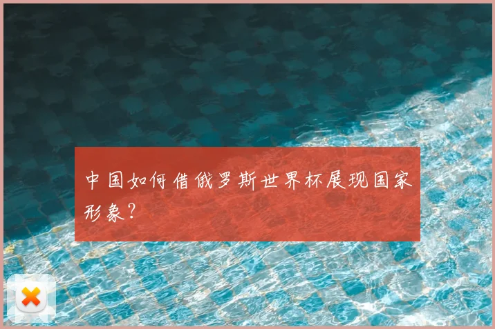 中国如何借俄罗斯世界杯展现国家形象?