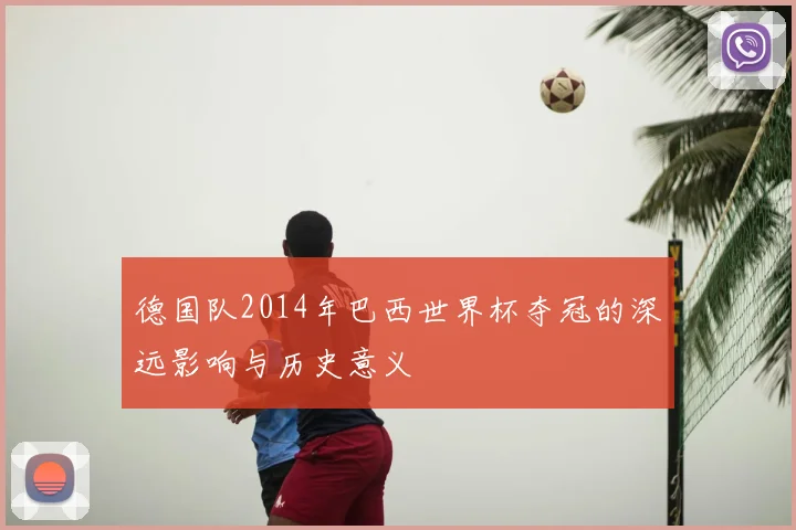 德国队2014年巴西世界杯夺冠的深远影响与历史意义