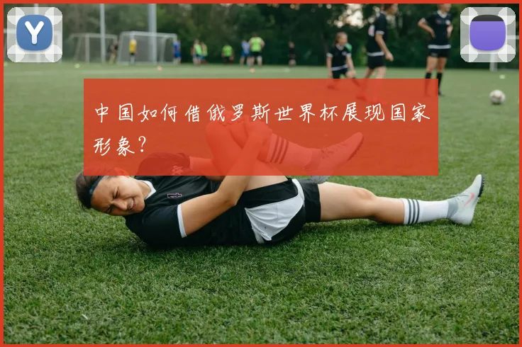 中国如何借俄罗斯世界杯展现国家形象?