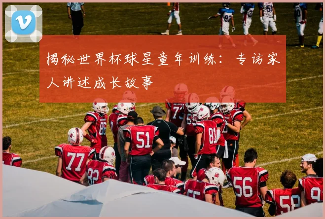 揭秘世界杯球星童年训练:专访家人讲述成长故事