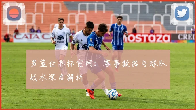 男篮世界杯官网：赛事数据与球队战术深度解析