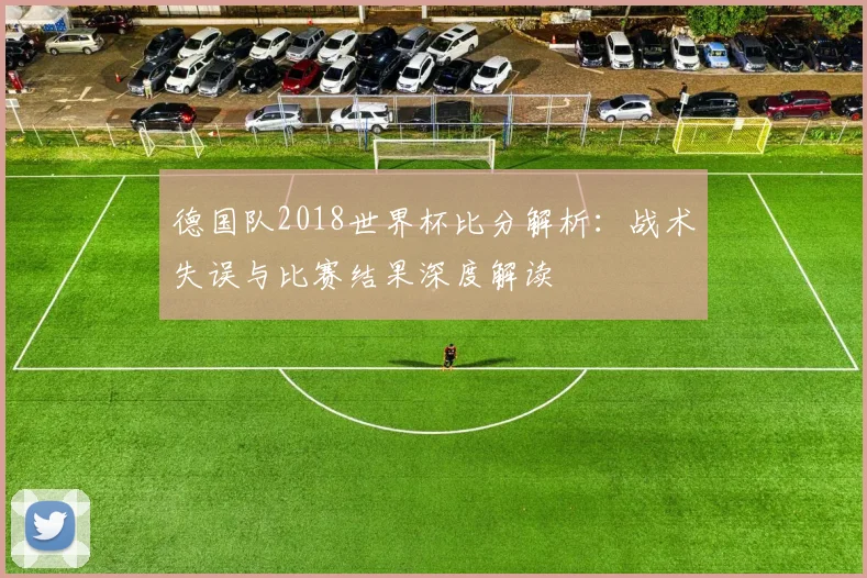 德国队2018世界杯比分解析：战术失误与比赛结果深度解读