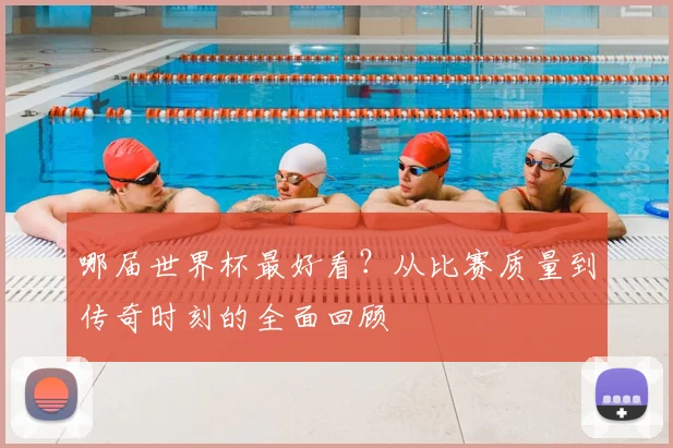 哪届世界杯最好看？从比赛质量到传奇时刻的全面回顾