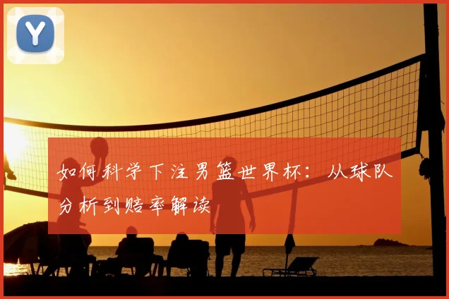 如何科学下注男篮世界杯:从球队分析到赔率解读