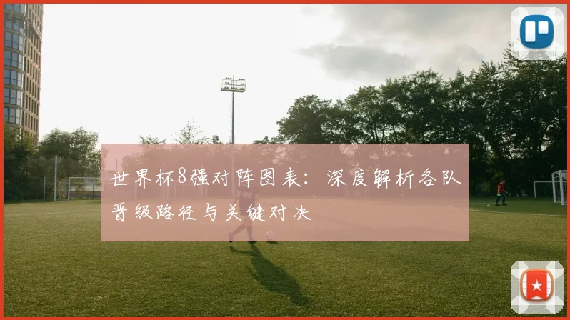 世界杯8强对阵图表:深度解析各队晋级路径与关键对决