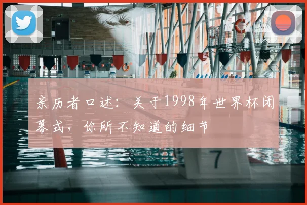 亲历者口述:关于1998年世界杯闭幕式,你所不知道的细节