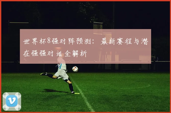 世界杯8强对阵预测:最新赛程与潜在强强对话全解析