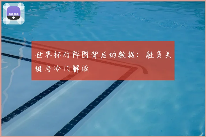 世界杯对阵图背后的数据：胜负关键与冷门解读