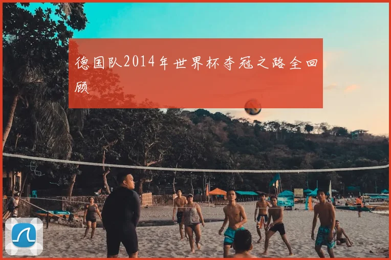 德国队2014年世界杯夺冠之路全回顾