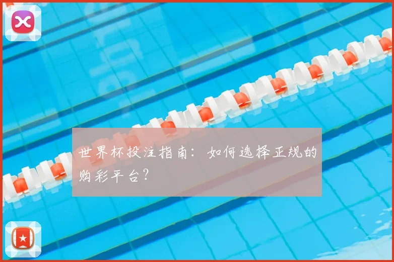 世界杯投注指南：如何选择正规的购彩平台？