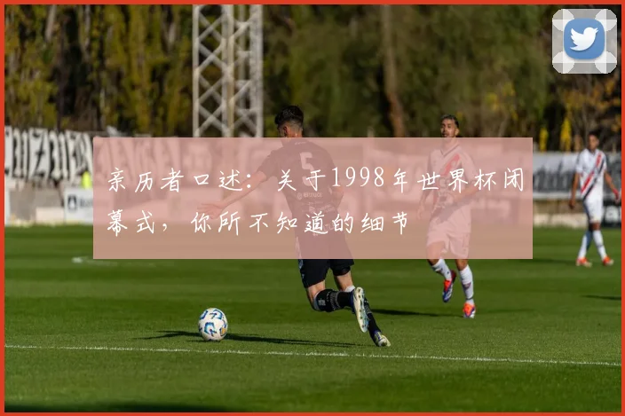 亲历者口述:关于1998年世界杯闭幕式,你所不知道的细节