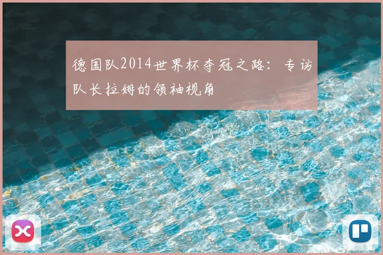 德国队2014世界杯夺冠之路：专访队长拉姆的领袖视角