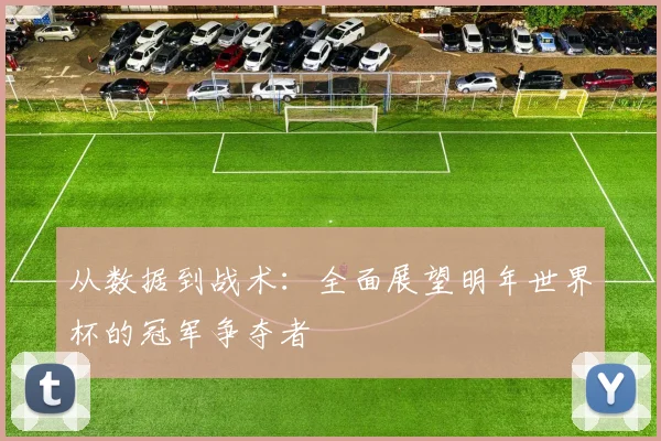 从数据到战术：全面展望明年世界杯的冠军争夺者
