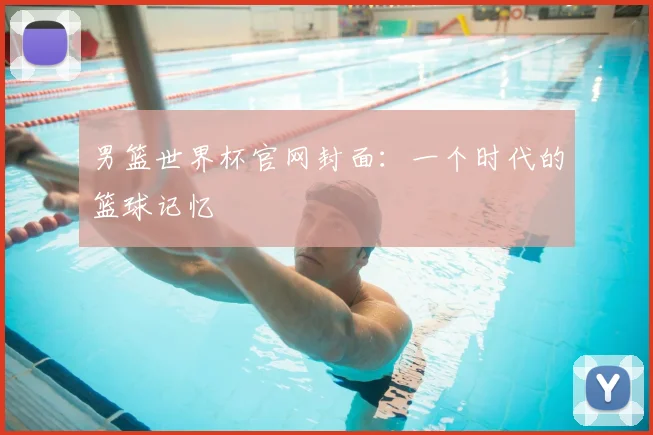 男篮世界杯官网封面：一个时代的篮球记忆