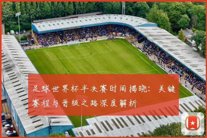 足球世界杯半决赛时间揭晓：关键赛程与晋级之路深度解析