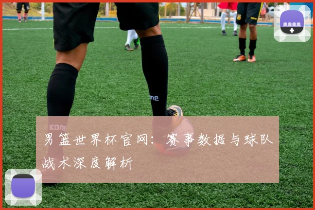 男篮世界杯官网：赛事数据与球队战术深度解析