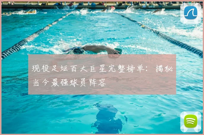 现役足坛百大巨星完整榜单：揭秘当今最强球员阵容
