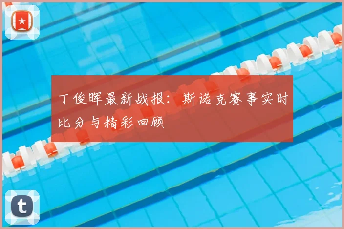 丁俊晖最新战报：斯诺克赛事实时比分与精彩回顾
