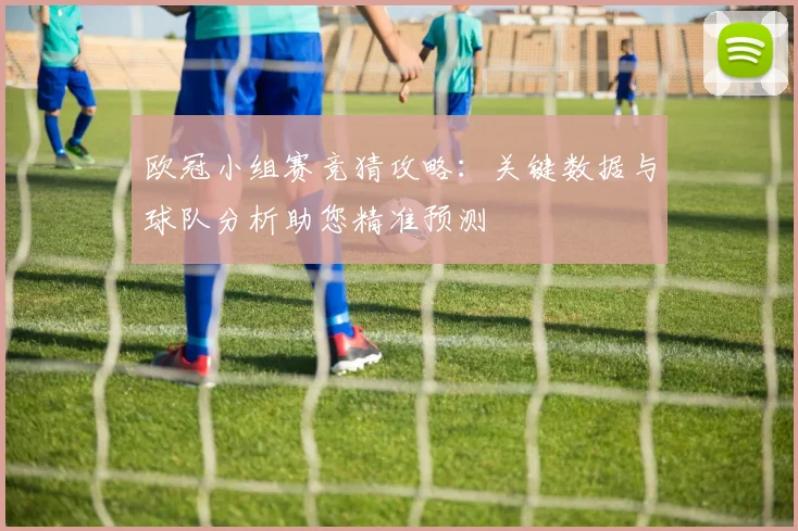 欧冠小组赛竞猜攻略：关键数据与球队分析助您精准预测
