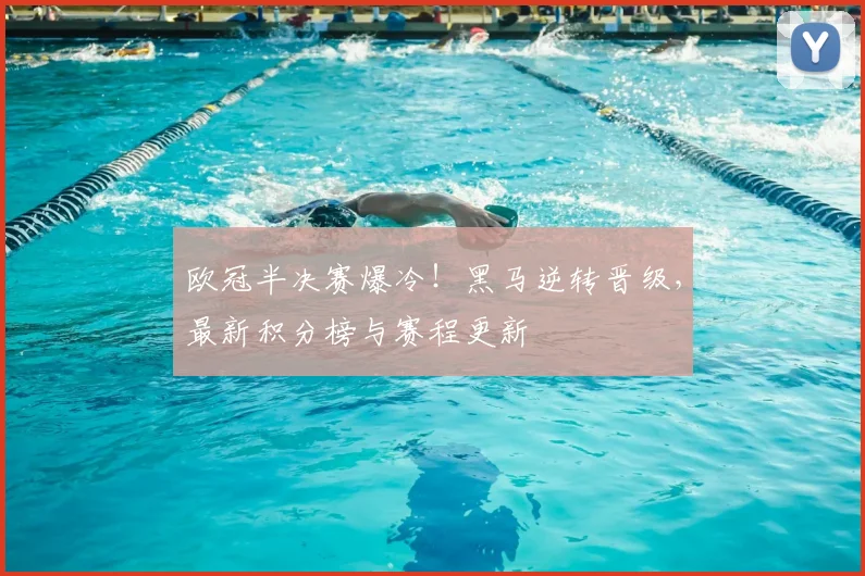 欧冠半决赛爆冷！黑马逆转晋级，最新积分榜与赛程更新