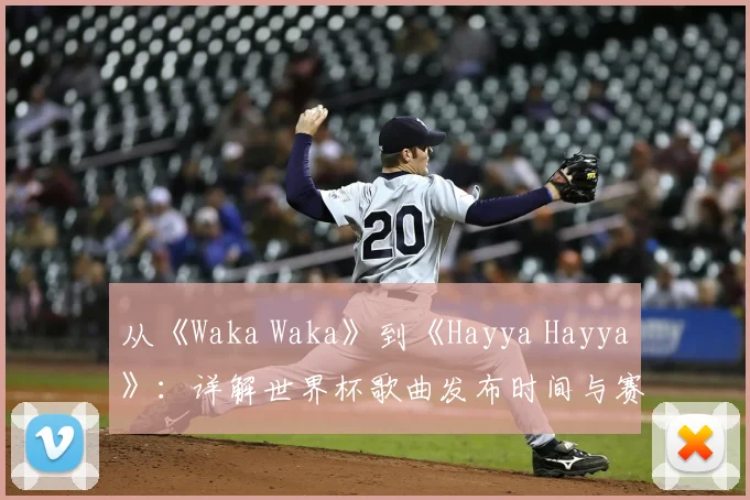 从《Waka Waka》到《Hayya Hayya》：详解世界杯歌曲发布时间与赛事关联