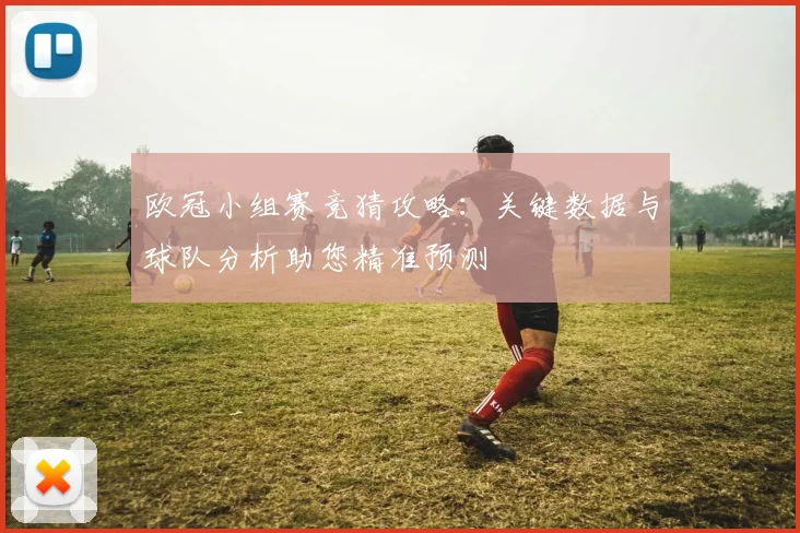 欧冠小组赛竞猜攻略：关键数据与球队分析助您精准预测