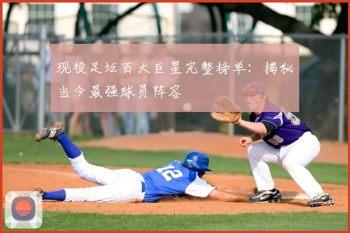 现役足坛百大巨星完整榜单:揭秘当今最强球员阵容