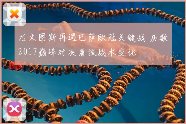 尤文图斯再遇巴萨欧冠关键战 历数2017巅峰对决看技战术变化