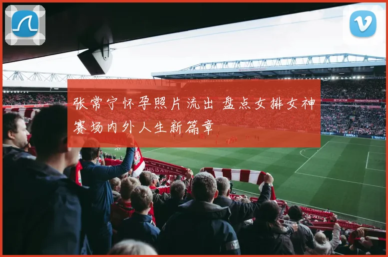 张常宁怀孕照片流出 盘点女排女神赛场内外人生新篇章