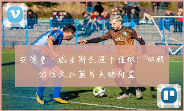 安德鲁·威金斯生涯十佳球：回顾他的惊天扣篮与关键封盖