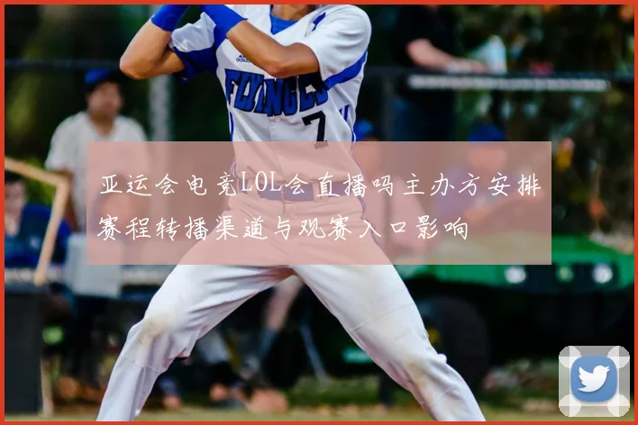 亚运会电竞LOL会直播吗主办方安排赛程转播渠道与观赛入口影响