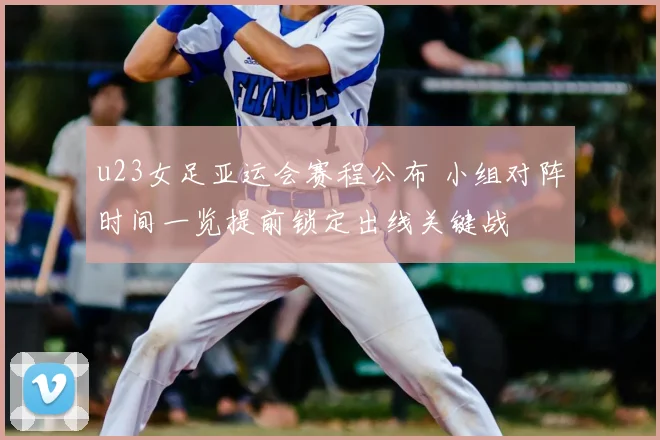 u23女足亚运会赛程公布 小组对阵时间一览提前锁定出线关键战