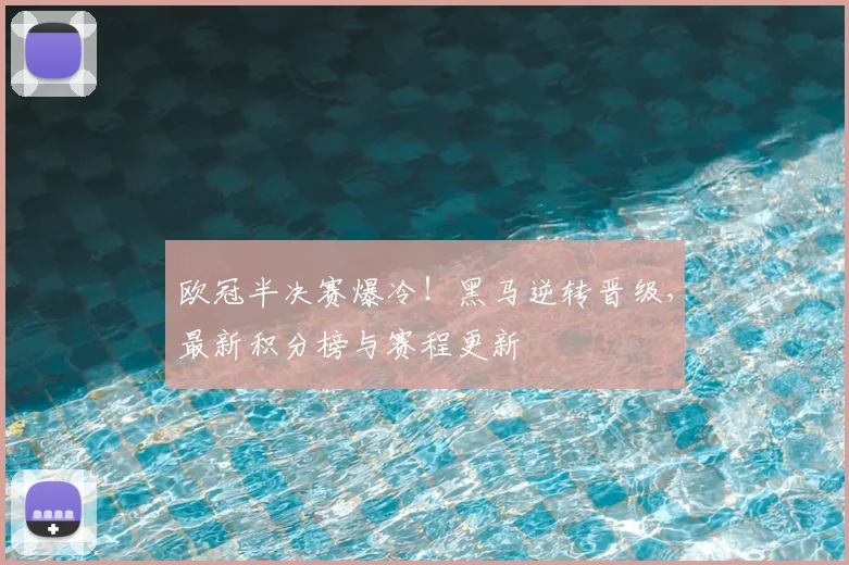 欧冠半决赛爆冷！黑马逆转晋级，最新积分榜与赛程更新