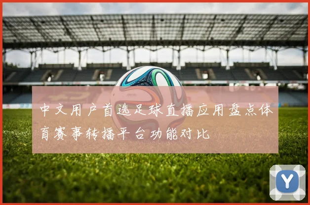 中文用户首选足球直播应用盘点体育赛事转播平台功能对比