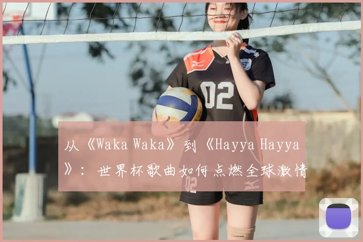 从《Waka Waka》到《Hayya Hayya》：世界杯歌曲如何点燃全球激情